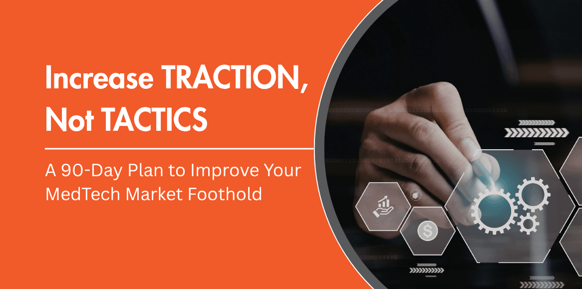 Increase TRACTION, Not TACTICS: A 90-Day Plan to Improve Your MedTech Market Foothold